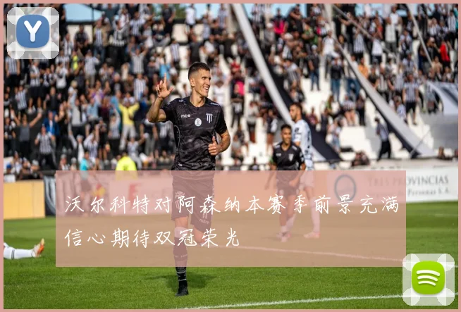 沃尔科特对阿森纳本赛季前景充满信心期待双冠荣光