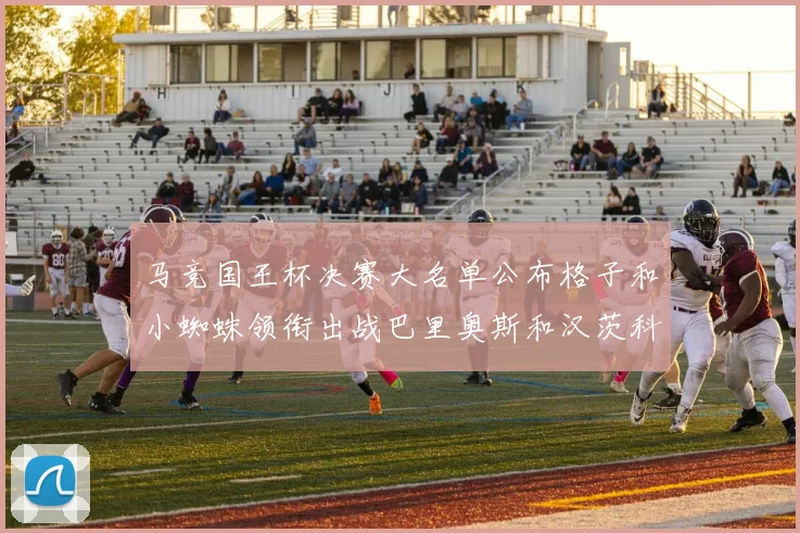 马竞国王杯决赛大名单公布格子和小蜘蛛领衔出战巴里奥斯和汉茨科在列