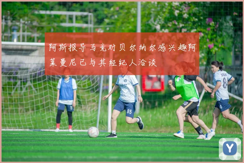 阿斯报导马竞对贝尔纳尔感兴趣阿莱曼尼已与其经纪人洽谈