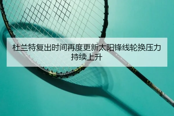 杜兰特复出时间再度更新太阳锋线轮换压力持续上升